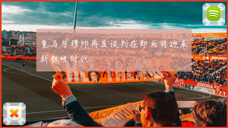 皇马与穆帅再度谈判在即或将迎来新教练时代