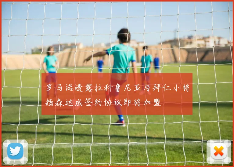 罗马诺透露拉科鲁尼亚与拜仁小将扬森达成签约协议即将加盟