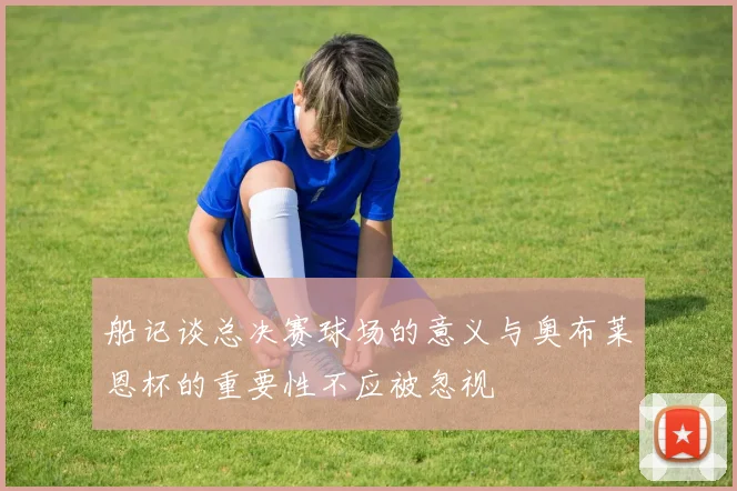 船记谈总决赛球场的意义与奥布莱恩杯的重要性不应被忽视