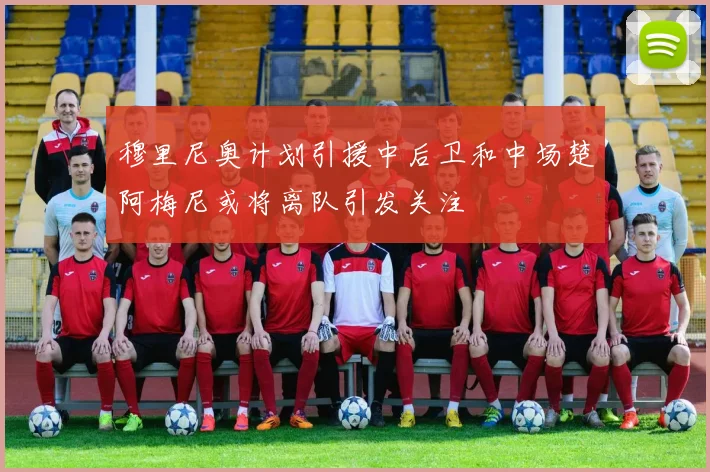 穆里尼奥计划引援中后卫和中场楚阿梅尼或将离队引发关注