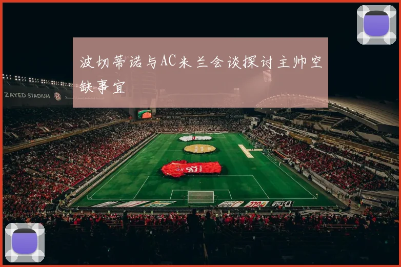 波切蒂诺与AC米兰会谈探讨主帅空缺事宜