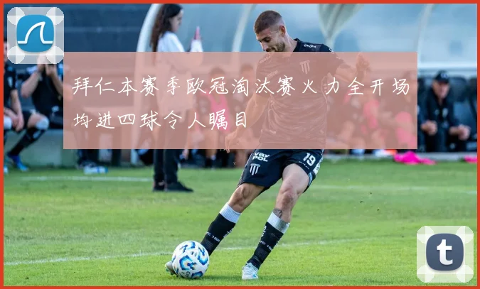 拜仁本赛季欧冠淘汰赛火力全开场均进四球令人瞩目