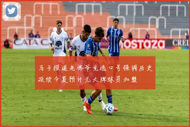 马卡报道老佛爷竞选口号强调历史延续今夏预计无大牌球员加盟