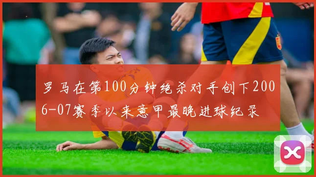 罗马在第100分钟绝杀对手创下2006-07赛季以来意甲最晚进球纪录