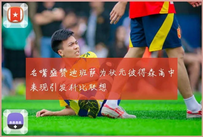 名嘴盛赞迪班萨为状元彼得森高中表现引发科比联想