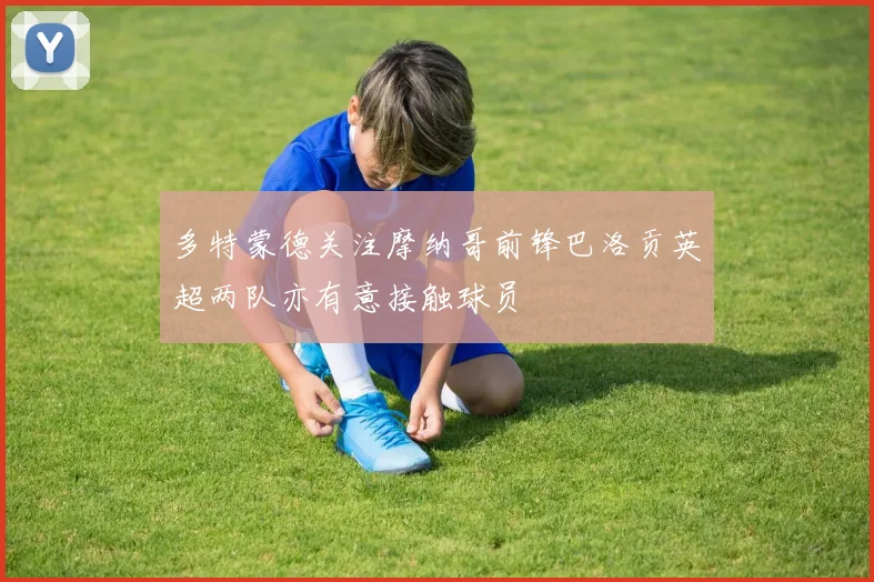 多特蒙德关注摩纳哥前锋巴洛贡英超两队亦有意接触球员