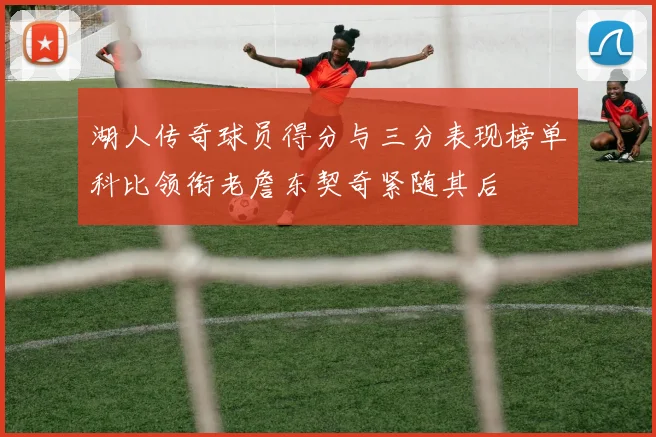 湖人传奇球员得分与三分表现榜单科比领衔老詹东契奇紧随其后
