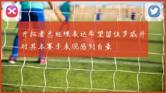开拓者总经理表达希望留住罗威并对其本赛季表现感到自豪