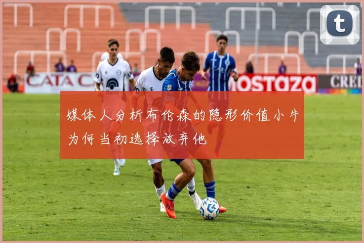 媒体人分析布伦森的隐形价值小牛为何当初选择放弃他