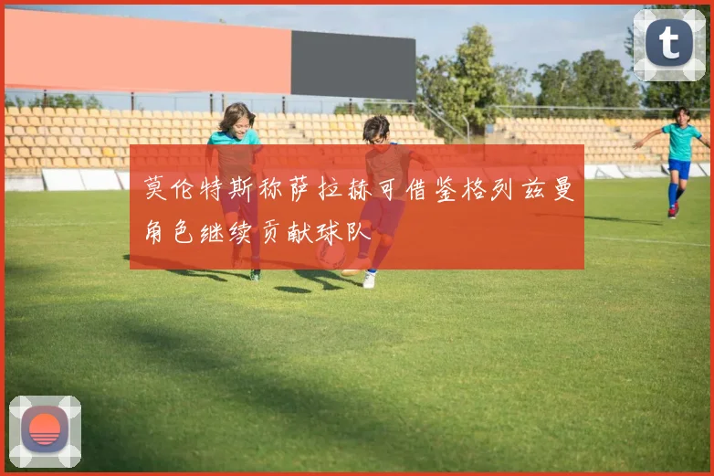 莫伦特斯称萨拉赫可借鉴格列兹曼角色继续贡献球队