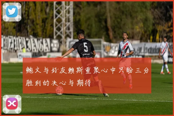 鲍文与好友赖斯重聚心中只盼三分胜利的决心与期待