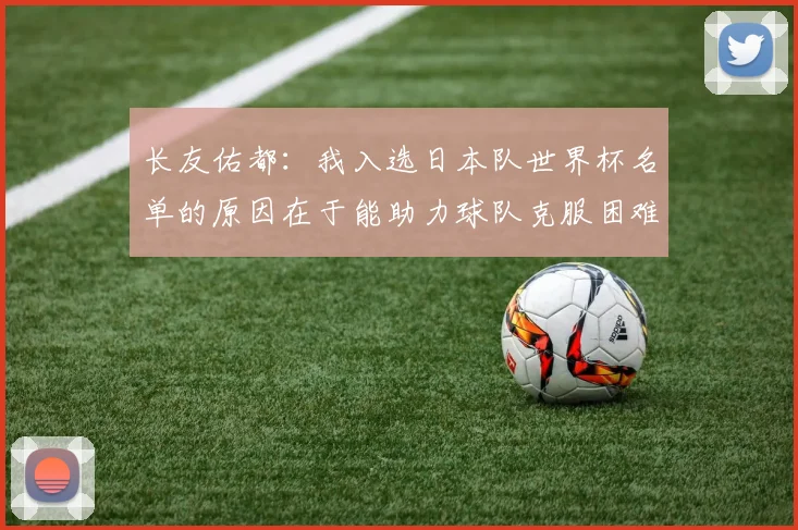 长友佑都：我入选日本队世界杯名单的原因在于能助力球队克服困难